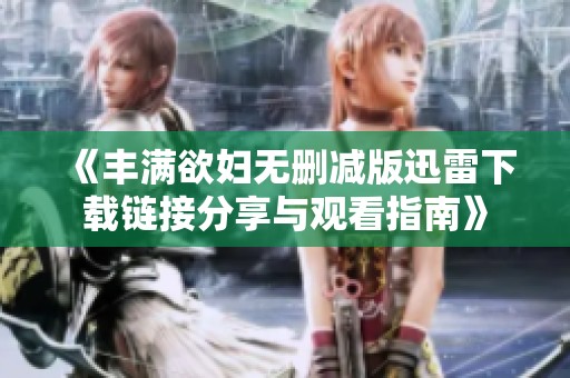 《丰满欲妇无删减版迅雷下载链接分享与观看指南》