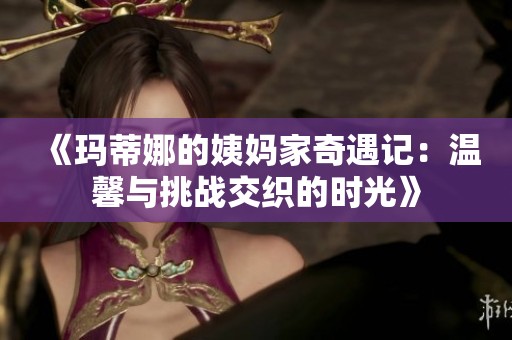 《玛蒂娜的姨妈家奇遇记：温馨与挑战交织的时光》