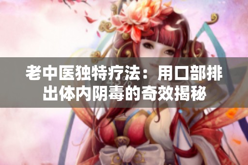 老中医独特疗法：用口部排出体内阴毒的奇效揭秘