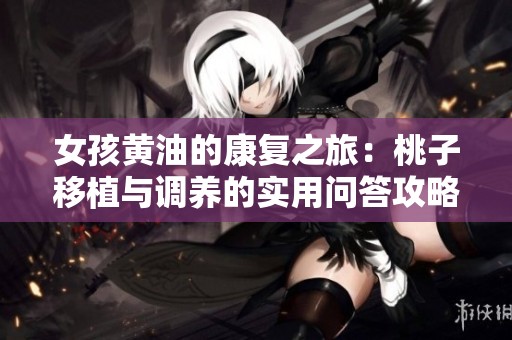 女孩黄油的康复之旅：桃子移植与调养的实用问答攻略