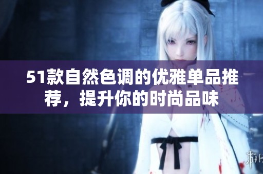 51款自然色调的优雅单品推荐，提升你的时尚品味