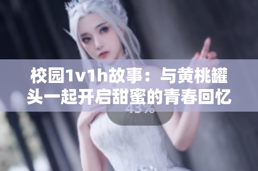 校园1v1h故事：与黄桃罐头一起开启甜蜜的青春回忆