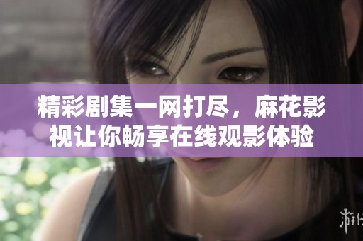 精彩剧集一网打尽，麻花影视让你畅享在线观影体验