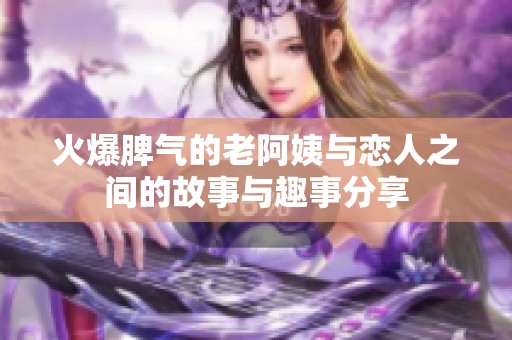 火爆脾气的老阿姨与恋人之间的故事与趣事分享