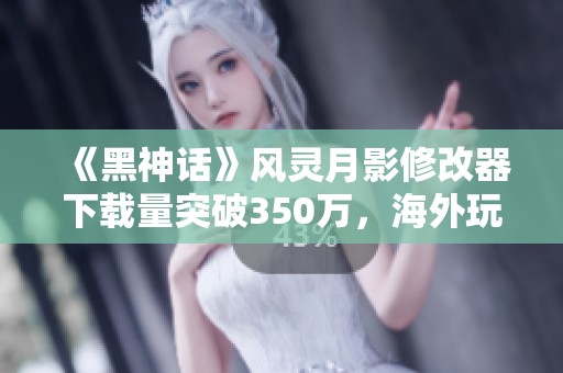 《黑神话》风灵月影修改器下载量突破350万，海外玩家热心捐款重制新作