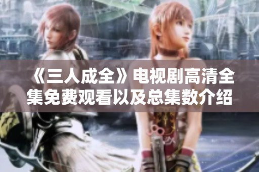 《三人成全》电视剧高清全集免费观看以及总集数介绍