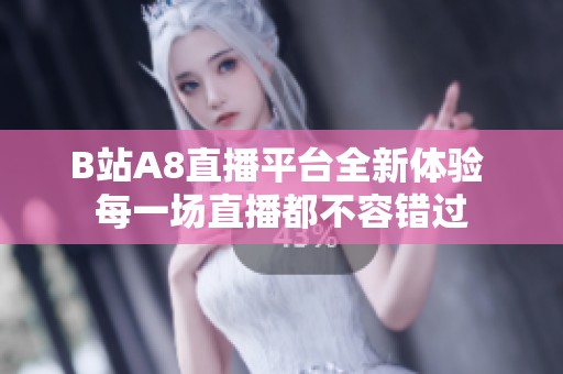 B站A8直播平台全新体验 每一场直播都不容错过