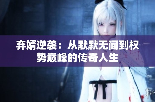 弃婿逆袭：从默默无闻到权势巅峰的传奇人生