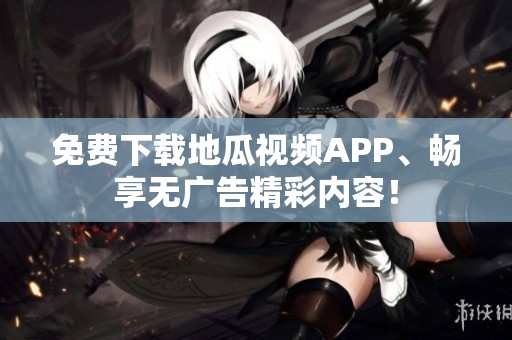 免费下载地瓜视频APP、畅享无广告精彩内容！