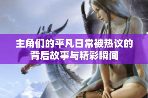 主角们的平凡日常被热议的背后故事与精彩瞬间