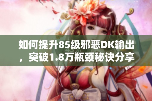 如何提升85级邪恶DK输出，突破1.8万瓶颈秘诀分享