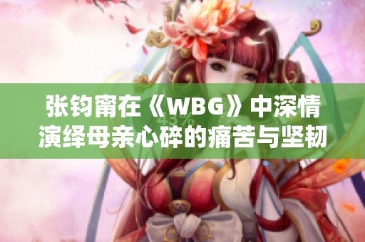 张钧甯在《WBG》中深情演绎母亲心碎的痛苦与坚韧