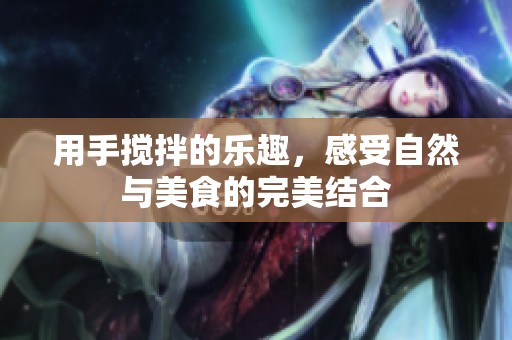 用手搅拌的乐趣，感受自然与美食的完美结合