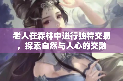 老人在森林中进行独特交易，探索自然与人心的交融