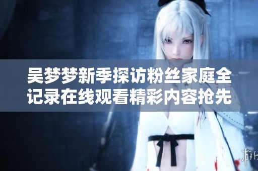 吴梦梦新季探访粉丝家庭全记录在线观看精彩内容抢先看
