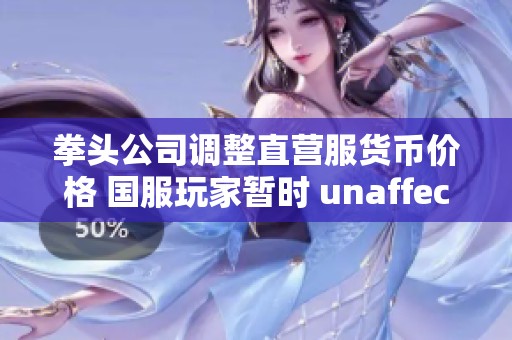 拳头公司调整直营服货币价格 国服玩家暂时 unaffected