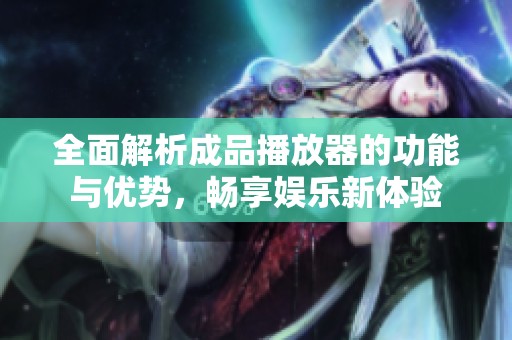 全面解析成品播放器的功能与优势，畅享娱乐新体验