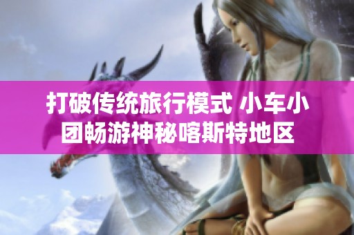 打破传统旅行模式 小车小团畅游神秘喀斯特地区