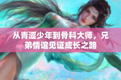 从青涩少年到骨科大师，兄弟情谊见证成长之路