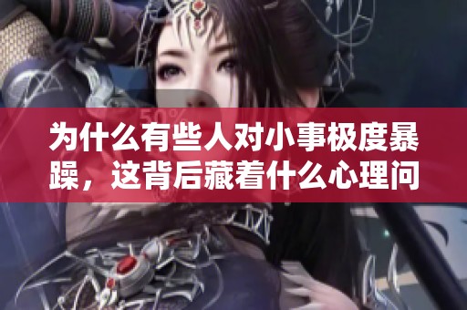 为什么有些人对小事极度暴躁，这背后藏着什么心理问题