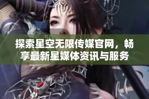 探索星空无限传媒官网，畅享最新星媒体资讯与服务