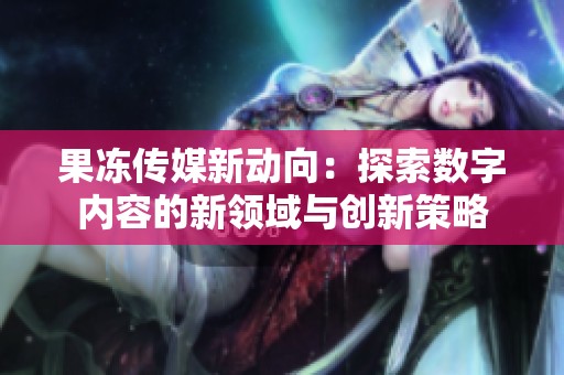 果冻传媒新动向：探索数字内容的新领域与创新策略