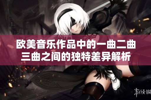 欧美音乐作品中的一曲二曲三曲之间的独特差异解析