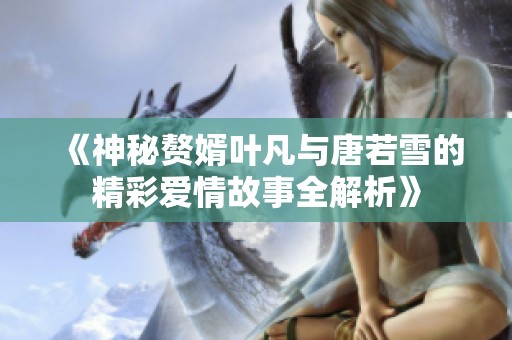 《神秘赘婿叶凡与唐若雪的精彩爱情故事全解析》