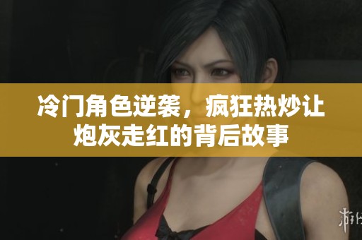 冷门角色逆袭，疯狂热炒让炮灰走红的背后故事