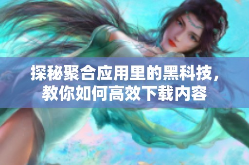 探秘聚合应用里的黑科技，教你如何高效下载内容