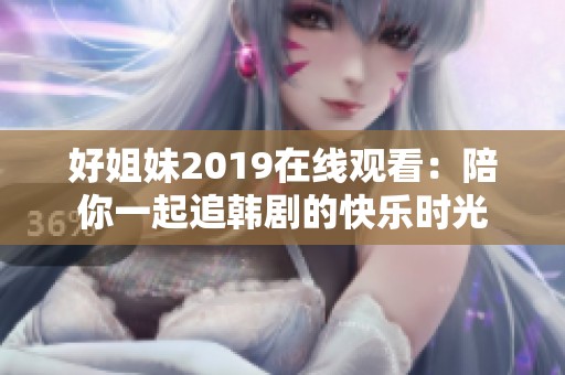 好姐妹2019在线观看：陪你一起追韩剧的快乐时光