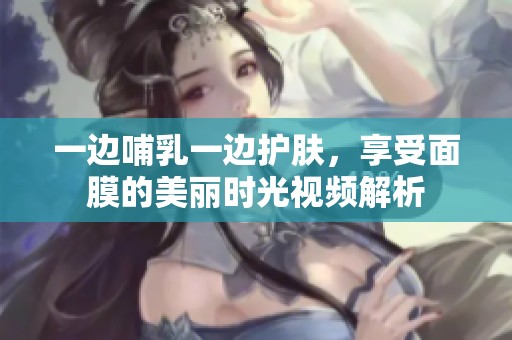 一边哺乳一边护肤，享受面膜的美丽时光视频解析