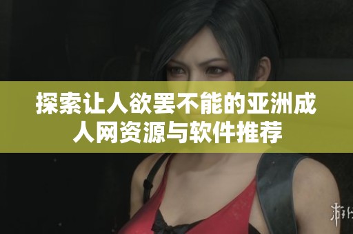 探索让人欲罢不能的亚洲成人网资源与软件推荐
