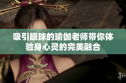 吸引眼球的瑜伽老师带你体验身心灵的完美融合