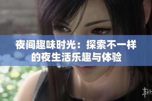 夜间趣味时光：探索不一样的夜生活乐趣与体验