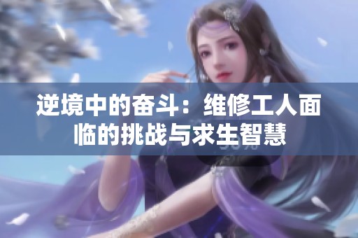 逆境中的奋斗：维修工人面临的挑战与求生智慧