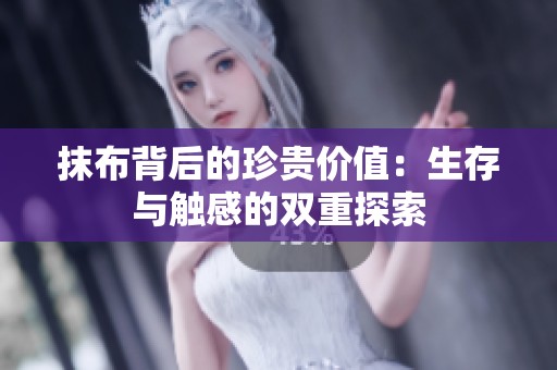 抹布背后的珍贵价值：生存与触感的双重探索