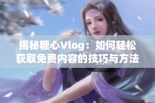 揭秘糖心Vlog：如何轻松获取免费内容的技巧与方法