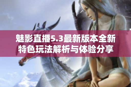 魅影直播5.3最新版本全新特色玩法解析与体验分享