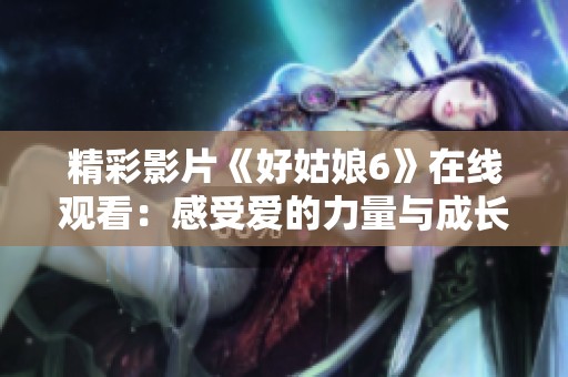 精彩影片《好姑娘6》在线观看：感受爱的力量与成长故事