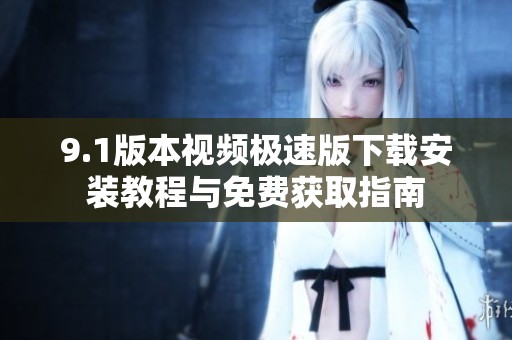 9.1版本视频极速版下载安装教程与免费获取指南