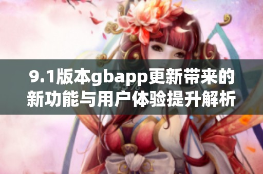 9.1版本gbapp更新带来的新功能与用户体验提升解析