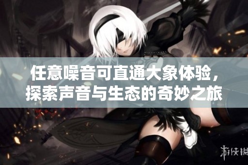 任意噪音可直通大象体验，探索声音与生态的奇妙之旅
