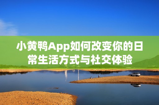 小黄鸭App如何改变你的日常生活方式与社交体验