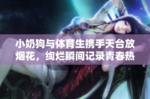 小奶狗与体育生携手天台放烟花，绚烂瞬间记录青春热血