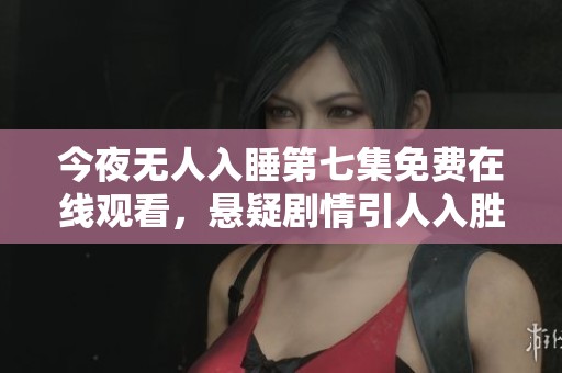 今夜无人入睡第七集免费在线观看，悬疑剧情引人入胜