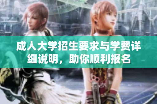 成人大学招生要求与学费详细说明，助你顺利报名