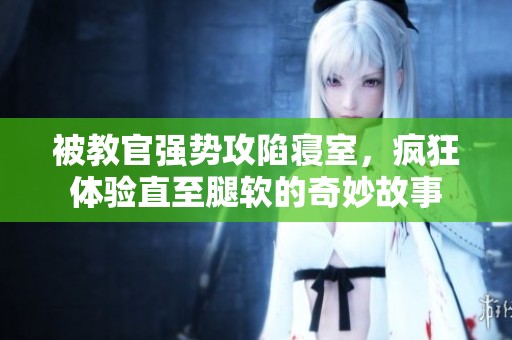 被教官强势攻陷寝室，疯狂体验直至腿软的奇妙故事