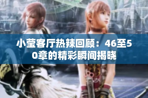 小莹客厅热辣回顾：46至50章的精彩瞬间揭晓