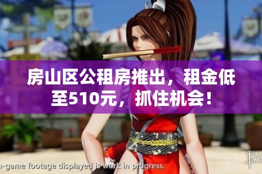 房山区公租房推出，租金低至510元，抓住机会！
